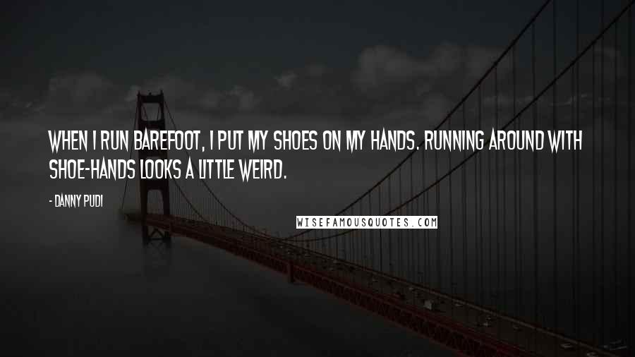 Danny Pudi Quotes: When I run barefoot, I put my shoes on my hands. Running around with shoe-hands looks a little weird.