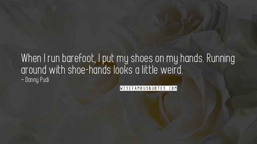 Danny Pudi Quotes: When I run barefoot, I put my shoes on my hands. Running around with shoe-hands looks a little weird.