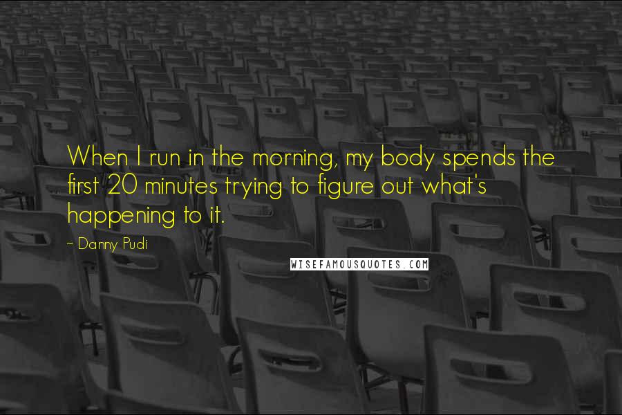 Danny Pudi Quotes: When I run in the morning, my body spends the first 20 minutes trying to figure out what's happening to it.