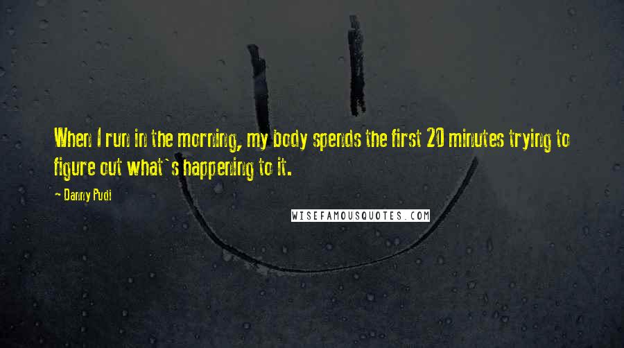 Danny Pudi Quotes: When I run in the morning, my body spends the first 20 minutes trying to figure out what's happening to it.