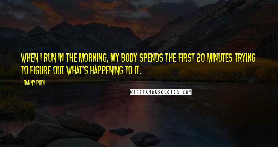 Danny Pudi Quotes: When I run in the morning, my body spends the first 20 minutes trying to figure out what's happening to it.