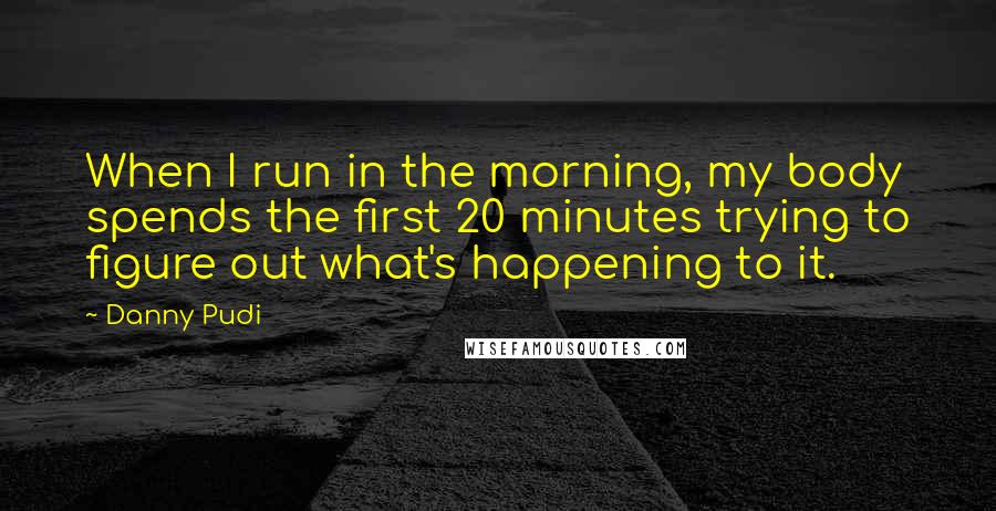 Danny Pudi Quotes: When I run in the morning, my body spends the first 20 minutes trying to figure out what's happening to it.