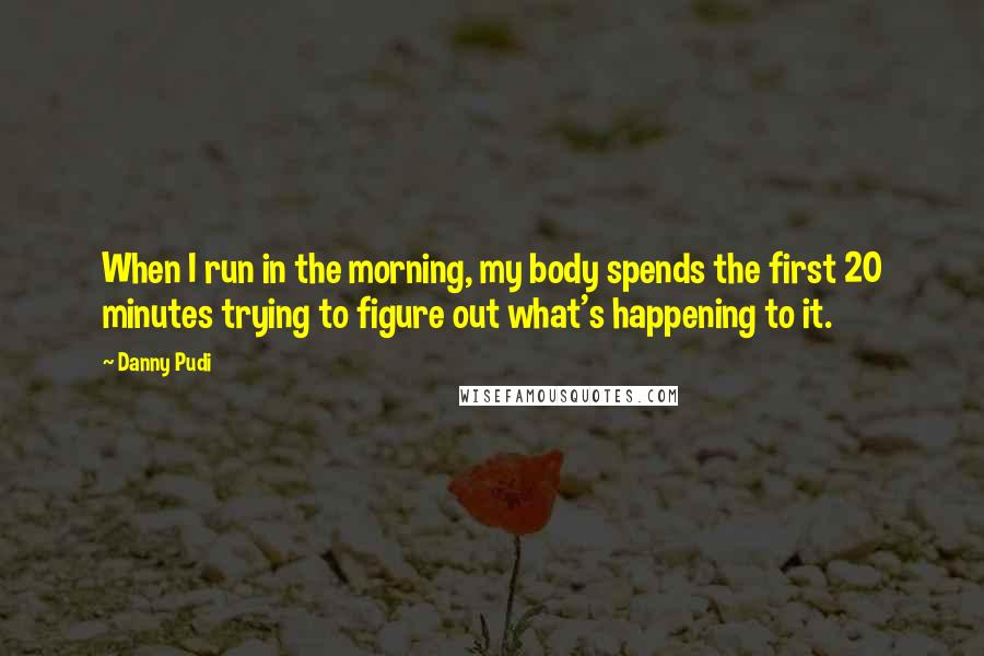 Danny Pudi Quotes: When I run in the morning, my body spends the first 20 minutes trying to figure out what's happening to it.