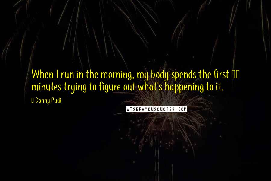 Danny Pudi Quotes: When I run in the morning, my body spends the first 20 minutes trying to figure out what's happening to it.