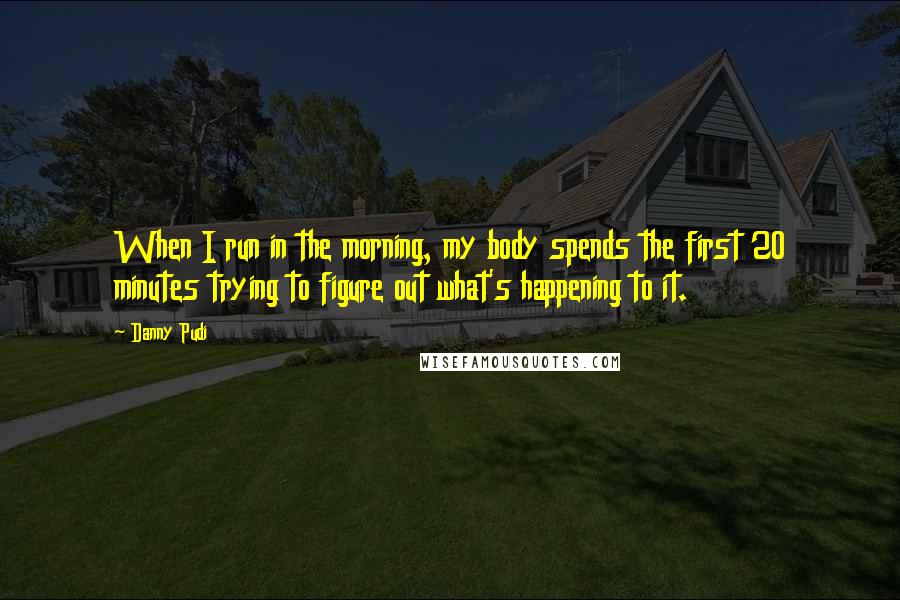 Danny Pudi Quotes: When I run in the morning, my body spends the first 20 minutes trying to figure out what's happening to it.