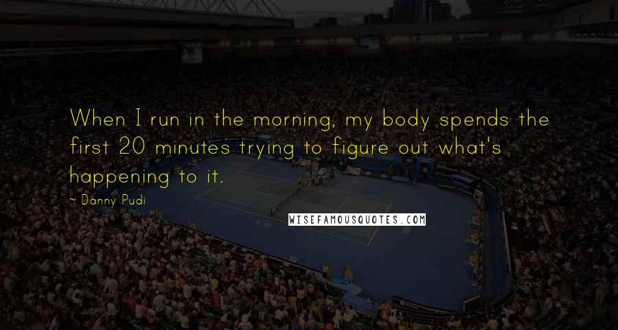 Danny Pudi Quotes: When I run in the morning, my body spends the first 20 minutes trying to figure out what's happening to it.