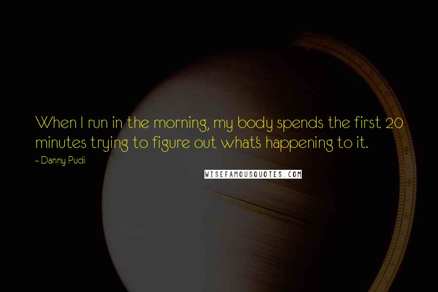 Danny Pudi Quotes: When I run in the morning, my body spends the first 20 minutes trying to figure out what's happening to it.