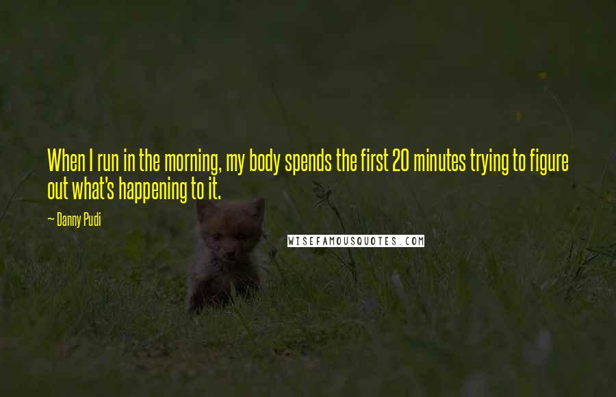 Danny Pudi Quotes: When I run in the morning, my body spends the first 20 minutes trying to figure out what's happening to it.