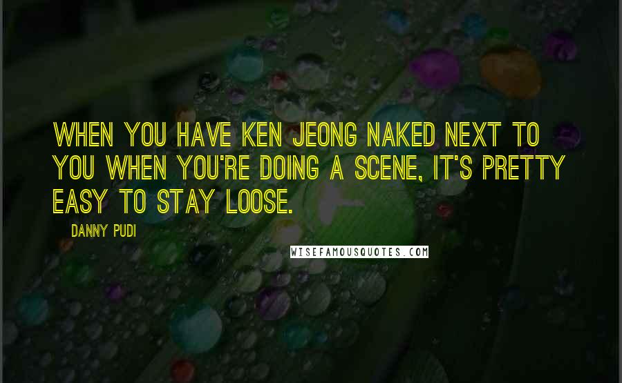 Danny Pudi Quotes: When you have Ken Jeong naked next to you when you're doing a scene, it's pretty easy to stay loose.