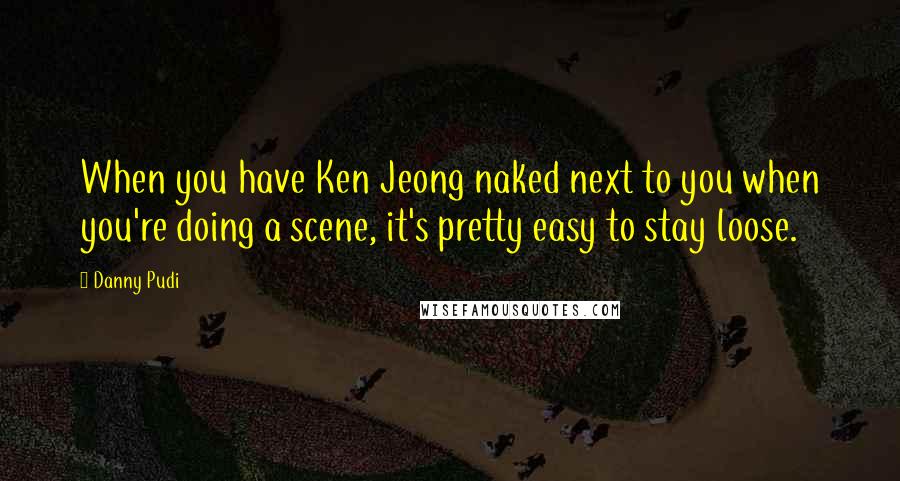 Danny Pudi Quotes: When you have Ken Jeong naked next to you when you're doing a scene, it's pretty easy to stay loose.