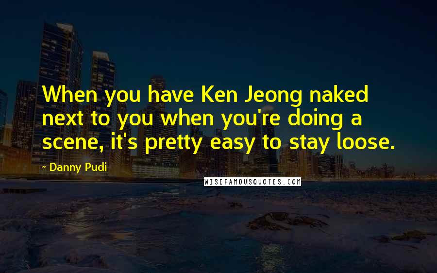 Danny Pudi Quotes: When you have Ken Jeong naked next to you when you're doing a scene, it's pretty easy to stay loose.