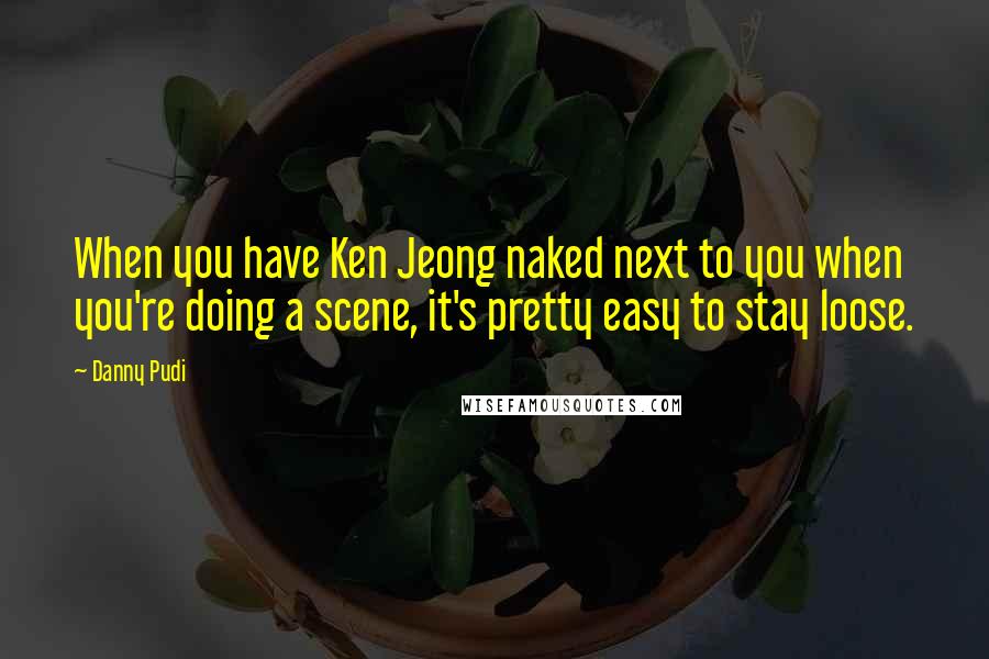 Danny Pudi Quotes: When you have Ken Jeong naked next to you when you're doing a scene, it's pretty easy to stay loose.