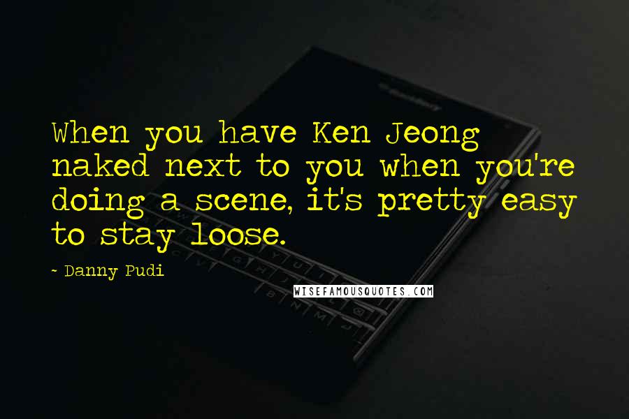 Danny Pudi Quotes: When you have Ken Jeong naked next to you when you're doing a scene, it's pretty easy to stay loose.