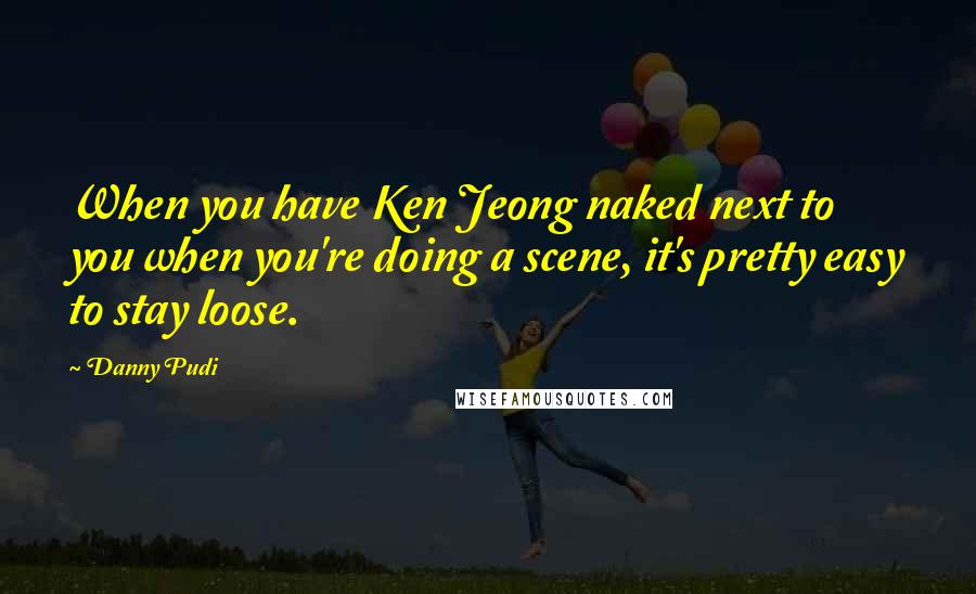 Danny Pudi Quotes: When you have Ken Jeong naked next to you when you're doing a scene, it's pretty easy to stay loose.