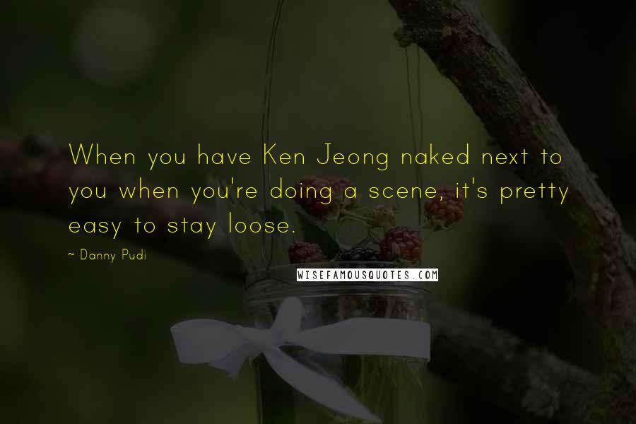 Danny Pudi Quotes: When you have Ken Jeong naked next to you when you're doing a scene, it's pretty easy to stay loose.