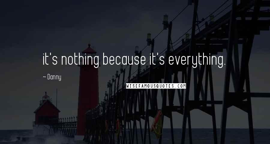 Danny Quotes: it's nothing because it's everything.