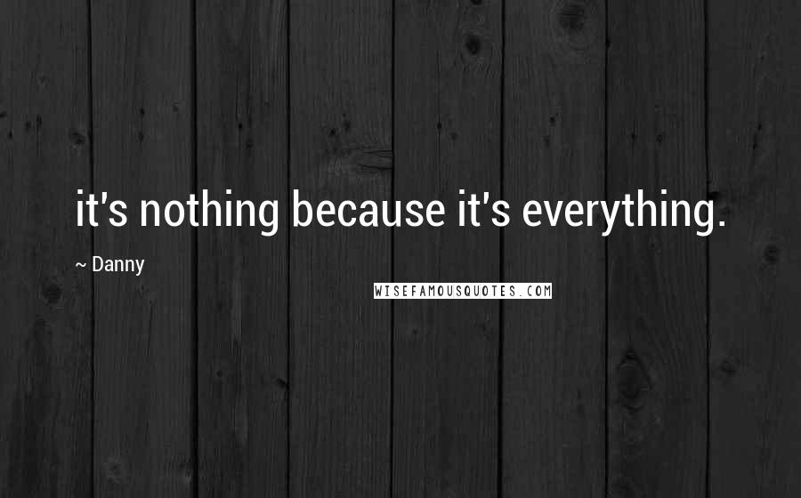 Danny Quotes: it's nothing because it's everything.