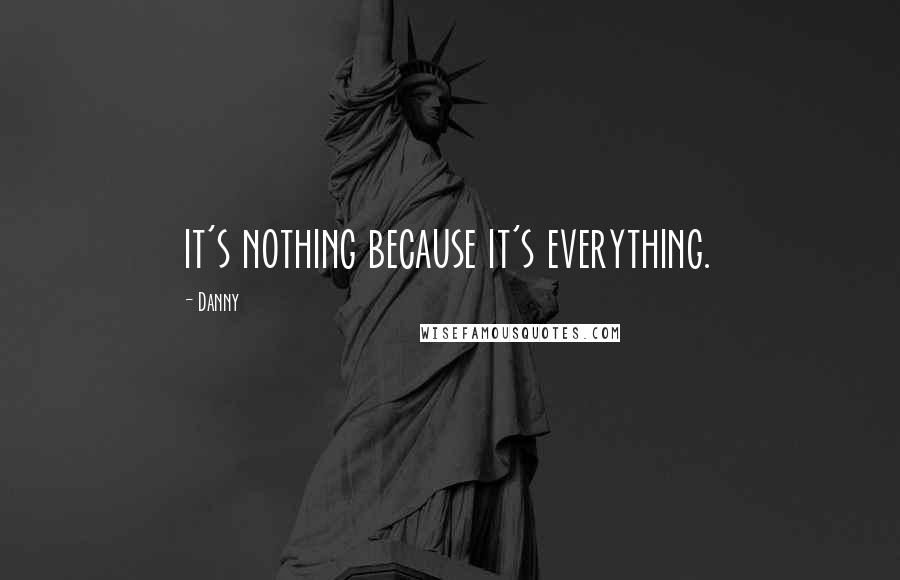 Danny Quotes: it's nothing because it's everything.