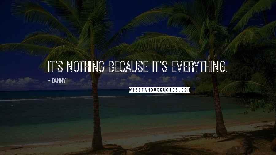 Danny Quotes: it's nothing because it's everything.