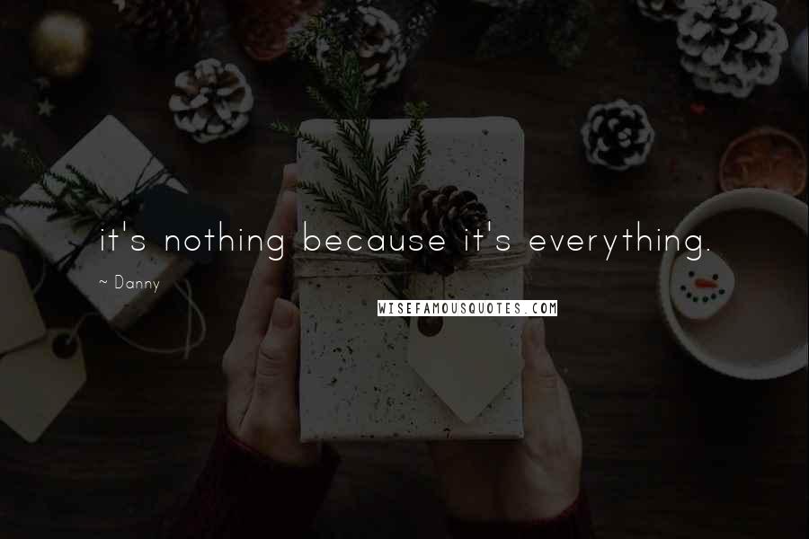 Danny Quotes: it's nothing because it's everything.