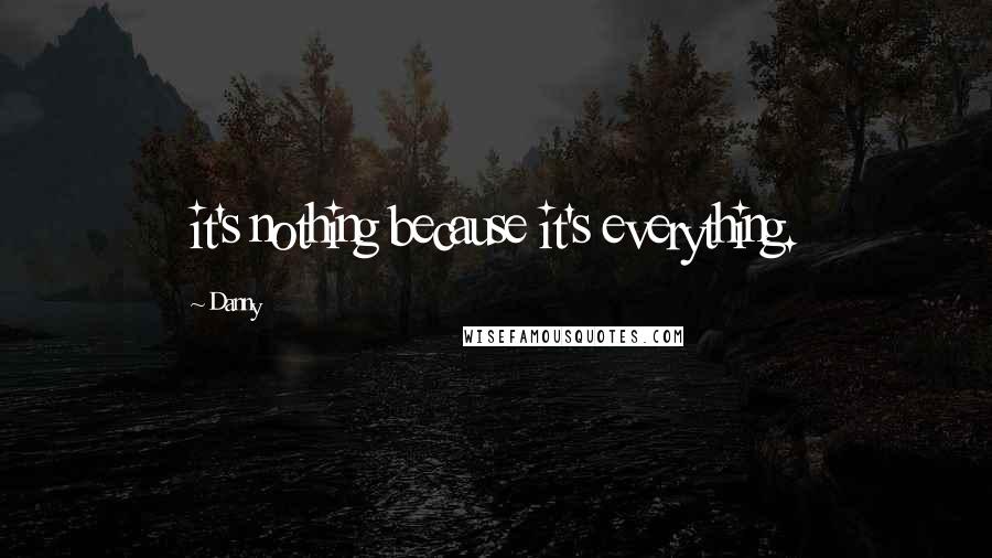 Danny Quotes: it's nothing because it's everything.