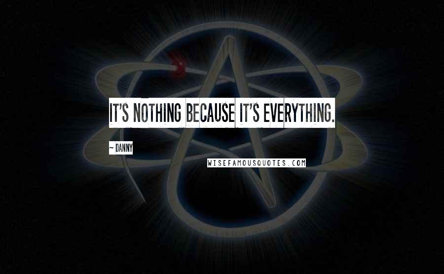 Danny Quotes: it's nothing because it's everything.