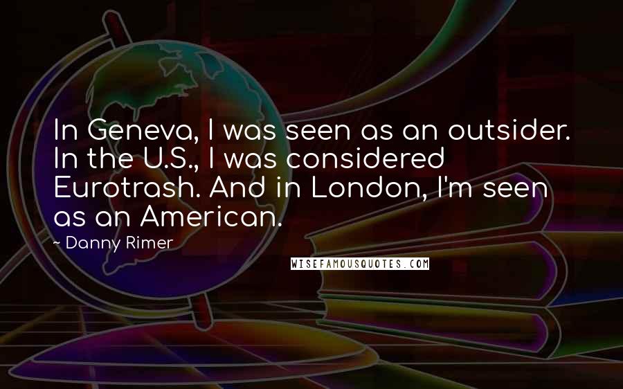 Danny Rimer Quotes: In Geneva, I was seen as an outsider. In the U.S., I was considered Eurotrash. And in London, I'm seen as an American.