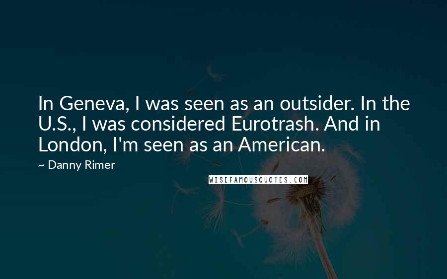 Danny Rimer Quotes: In Geneva, I was seen as an outsider. In the U.S., I was considered Eurotrash. And in London, I'm seen as an American.
