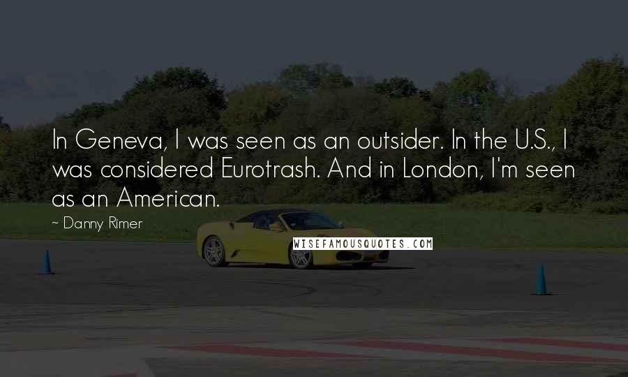 Danny Rimer Quotes: In Geneva, I was seen as an outsider. In the U.S., I was considered Eurotrash. And in London, I'm seen as an American.