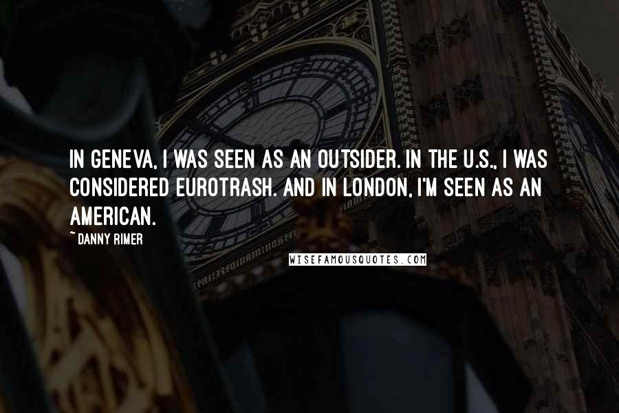 Danny Rimer Quotes: In Geneva, I was seen as an outsider. In the U.S., I was considered Eurotrash. And in London, I'm seen as an American.