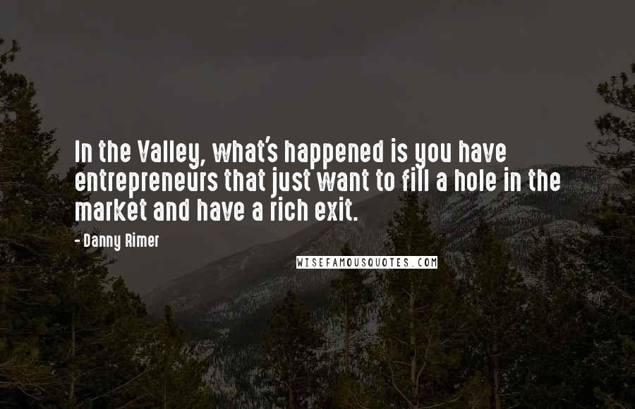 Danny Rimer Quotes: In the Valley, what's happened is you have entrepreneurs that just want to fill a hole in the market and have a rich exit.