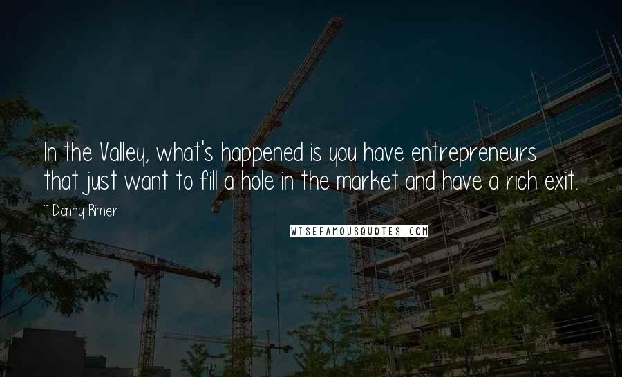 Danny Rimer Quotes: In the Valley, what's happened is you have entrepreneurs that just want to fill a hole in the market and have a rich exit.