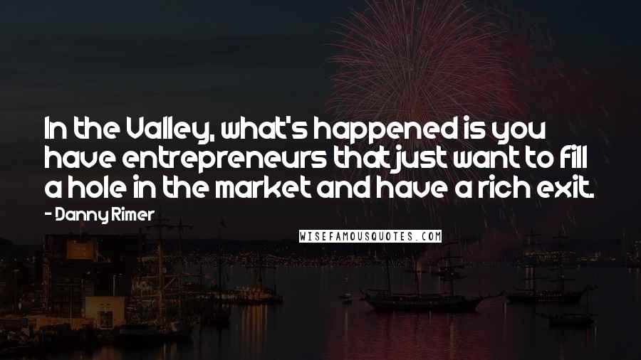 Danny Rimer Quotes: In the Valley, what's happened is you have entrepreneurs that just want to fill a hole in the market and have a rich exit.