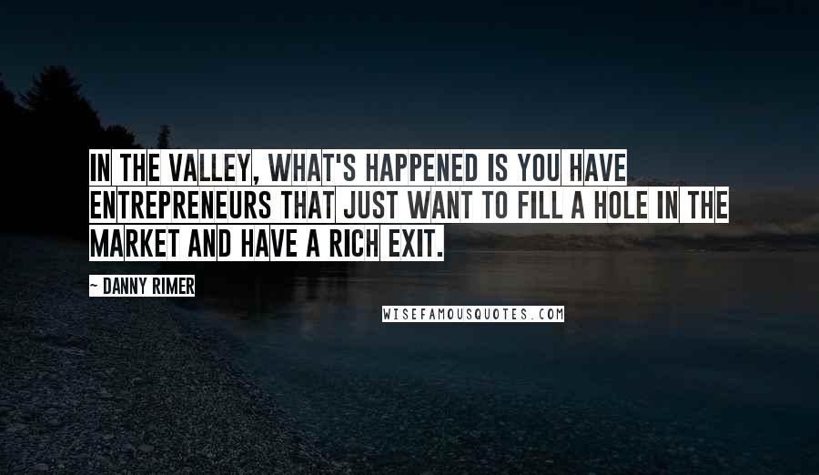 Danny Rimer Quotes: In the Valley, what's happened is you have entrepreneurs that just want to fill a hole in the market and have a rich exit.