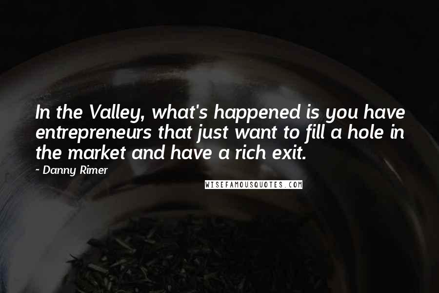 Danny Rimer Quotes: In the Valley, what's happened is you have entrepreneurs that just want to fill a hole in the market and have a rich exit.