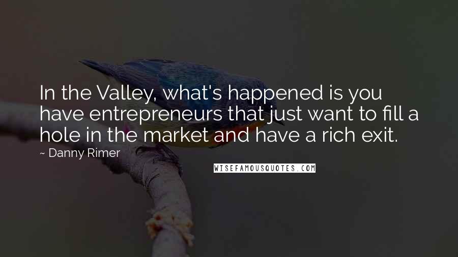 Danny Rimer Quotes: In the Valley, what's happened is you have entrepreneurs that just want to fill a hole in the market and have a rich exit.