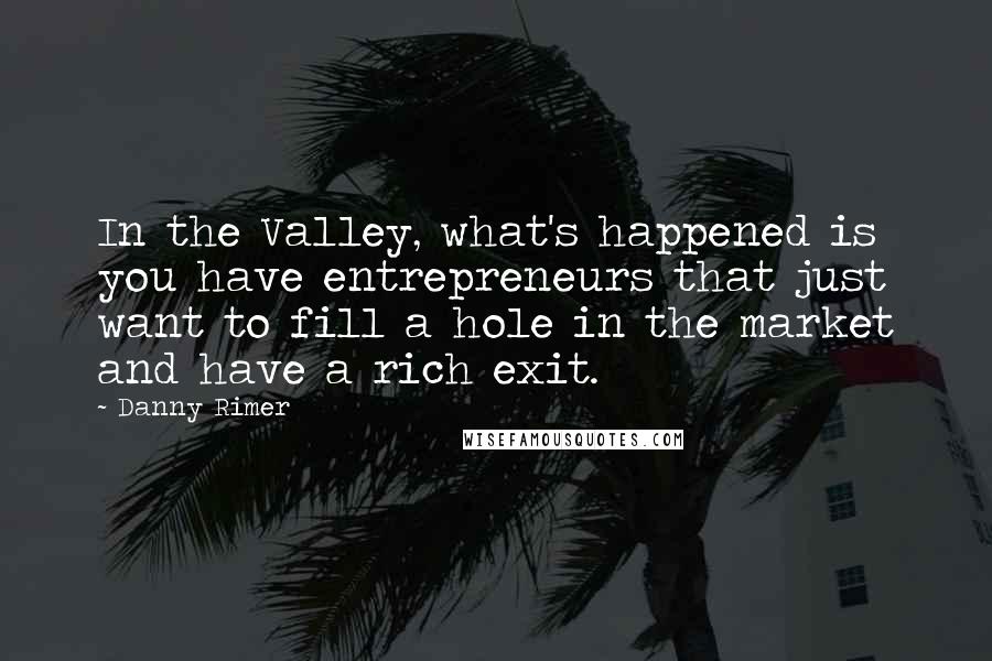 Danny Rimer Quotes: In the Valley, what's happened is you have entrepreneurs that just want to fill a hole in the market and have a rich exit.