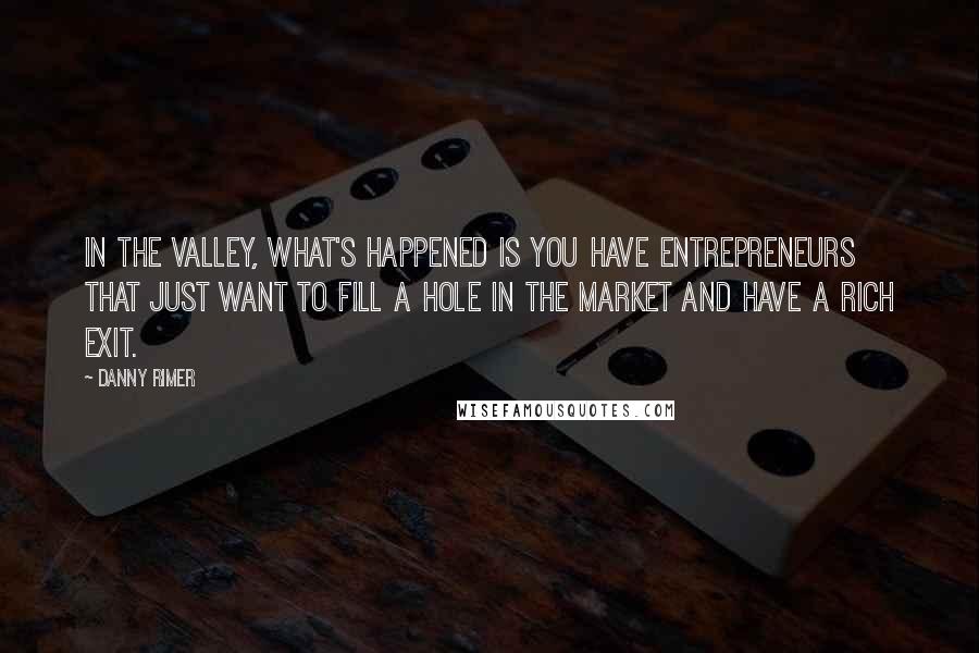 Danny Rimer Quotes: In the Valley, what's happened is you have entrepreneurs that just want to fill a hole in the market and have a rich exit.