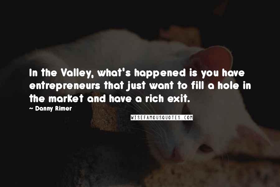 Danny Rimer Quotes: In the Valley, what's happened is you have entrepreneurs that just want to fill a hole in the market and have a rich exit.