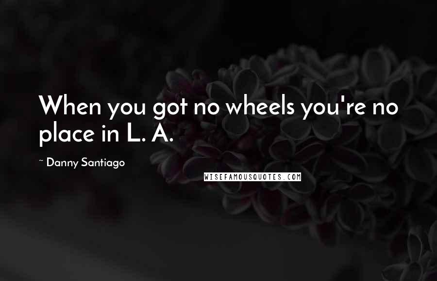 Danny Santiago Quotes: When you got no wheels you're no place in L. A.