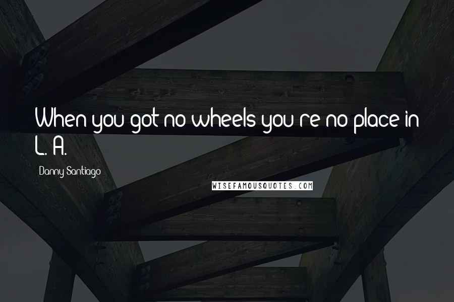 Danny Santiago Quotes: When you got no wheels you're no place in L. A.