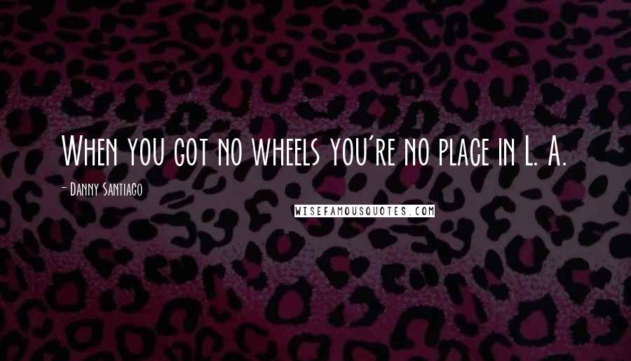 Danny Santiago Quotes: When you got no wheels you're no place in L. A.