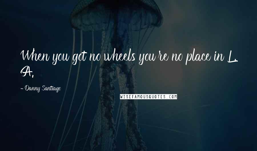 Danny Santiago Quotes: When you got no wheels you're no place in L. A.