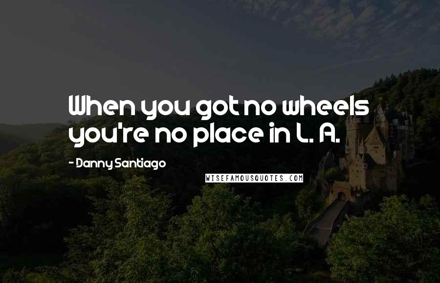 Danny Santiago Quotes: When you got no wheels you're no place in L. A.