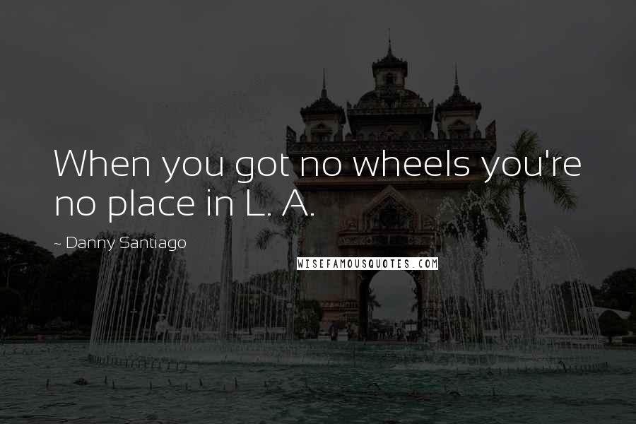 Danny Santiago Quotes: When you got no wheels you're no place in L. A.