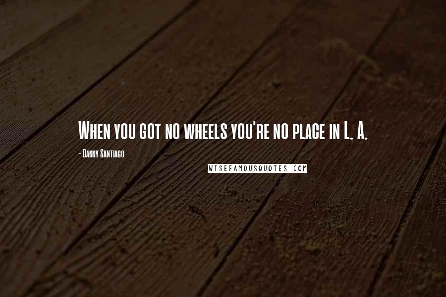 Danny Santiago Quotes: When you got no wheels you're no place in L. A.