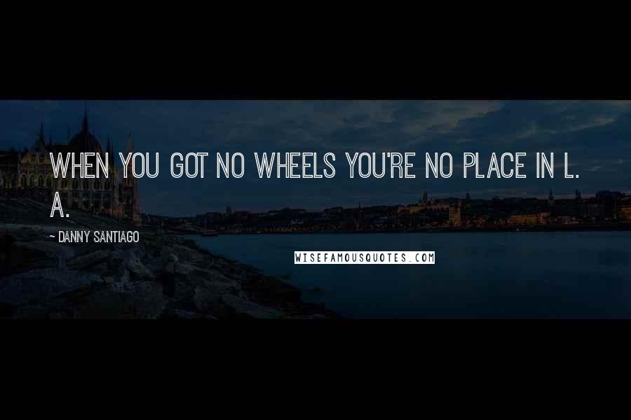 Danny Santiago Quotes: When you got no wheels you're no place in L. A.