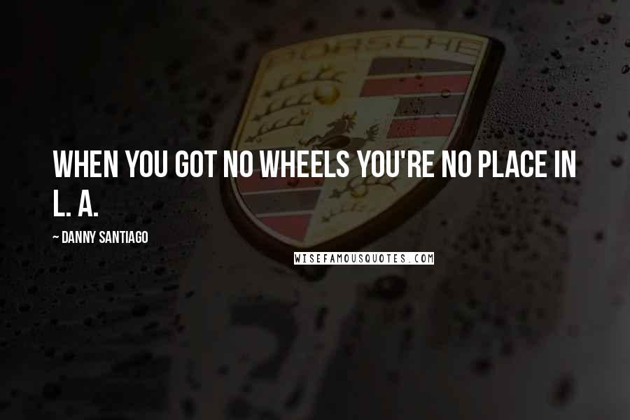 Danny Santiago Quotes: When you got no wheels you're no place in L. A.