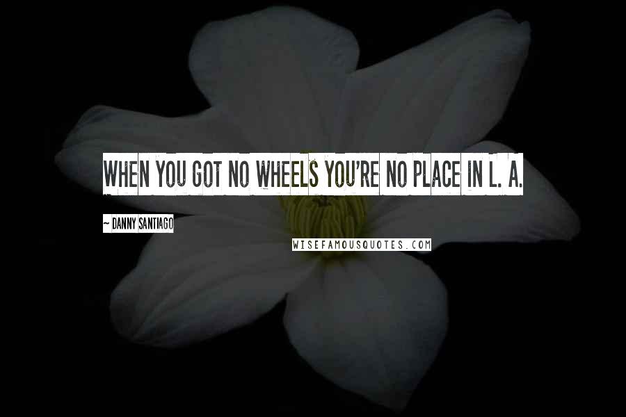 Danny Santiago Quotes: When you got no wheels you're no place in L. A.