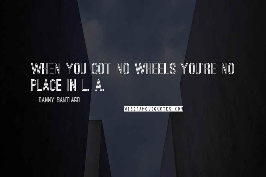 Danny Santiago Quotes: When you got no wheels you're no place in L. A.